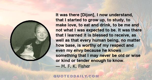 It was there [Dijon], I now understand, that I started to grow up, to study, to make love, to eat and drink, to be me and not what I was expected to be. It was there that I learned it is blessed to receive, as well as