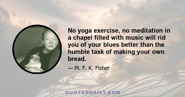 No yoga exercise, no meditation in a chapel filled with music will rid you of your blues better than the humble task of making your own bread.