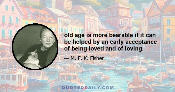 old age is more bearable if it can be helped by an early acceptance of being loved and of loving.