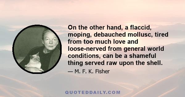 On the other hand, a flaccid, moping, debauched mollusc, tired from too much love and loose-nerved from general world conditions, can be a shameful thing served raw upon the shell.