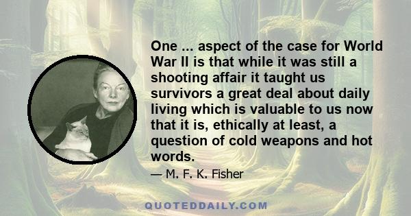 One ... aspect of the case for World War II is that while it was still a shooting affair it taught us survivors a great deal about daily living which is valuable to us now that it is, ethically at least, a question of