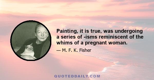 Painting, it is true, was undergoing a series of -isms reminiscent of the whims of a pregnant woman.