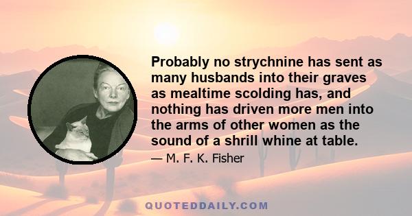 Probably no strychnine has sent as many husbands into their graves as mealtime scolding has, and nothing has driven more men into the arms of other women as the sound of a shrill whine at table.