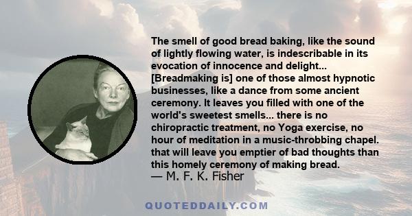 The smell of good bread baking, like the sound of lightly flowing water, is indescribable in its evocation of innocence and delight