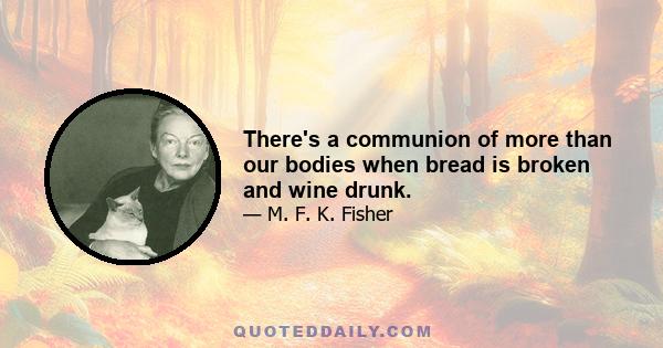 There's a communion of more than our bodies when bread is broken and wine drunk.