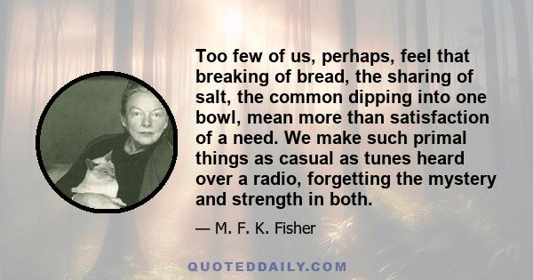 Too few of us, perhaps, feel that breaking of bread, the sharing of salt, the common dipping into one bowl, mean more than satisfaction of a need. We make such primal things as casual as tunes heard over a radio,