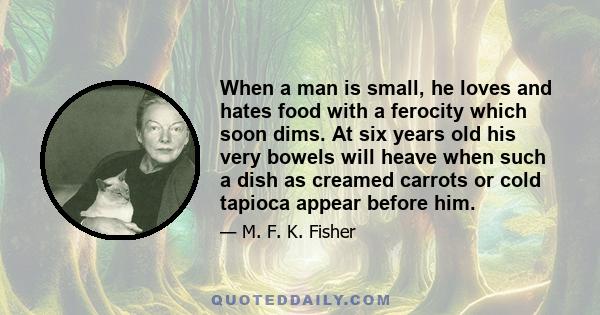 When a man is small, he loves and hates food with a ferocity which soon dims. At six years old his very bowels will heave when such a dish as creamed carrots or cold tapioca appear before him.