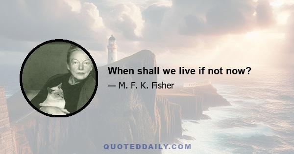 When shall we live if not now?