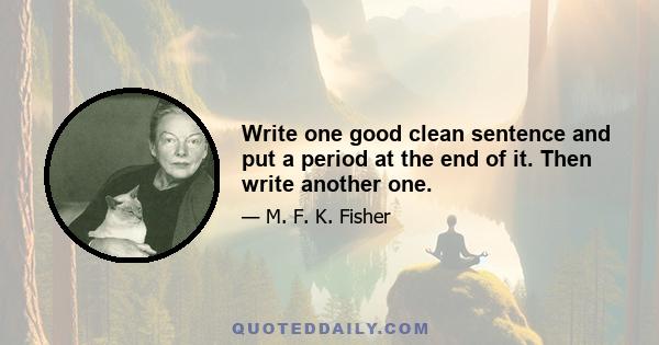 Write one good clean sentence and put a period at the end of it. Then write another one.