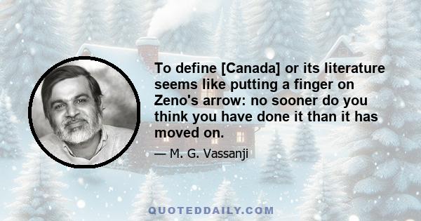 To define [Canada] or its literature seems like putting a finger on Zeno's arrow: no sooner do you think you have done it than it has moved on.