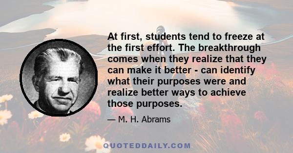 At first, students tend to freeze at the first effort. The breakthrough comes when they realize that they can make it better - can identify what their purposes were and realize better ways to achieve those purposes.