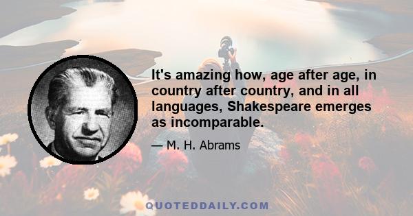 It's amazing how, age after age, in country after country, and in all languages, Shakespeare emerges as incomparable.