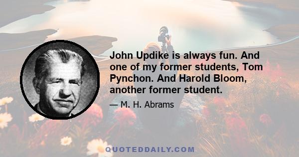 John Updike is always fun. And one of my former students, Tom Pynchon. And Harold Bloom, another former student.