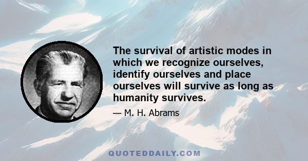 The survival of artistic modes in which we recognize ourselves, identify ourselves and place ourselves will survive as long as humanity survives.