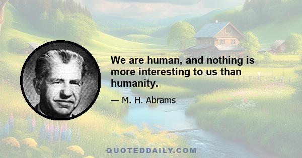 We are human, and nothing is more interesting to us than humanity.