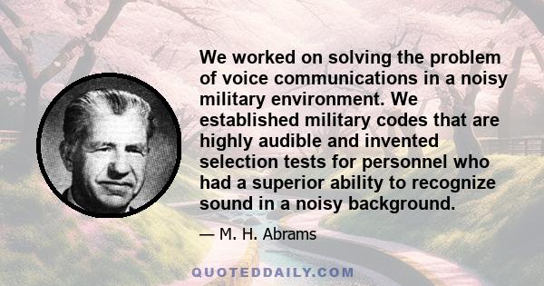 We worked on solving the problem of voice communications in a noisy military environment. We established military codes that are highly audible and invented selection tests for personnel who had a superior ability to