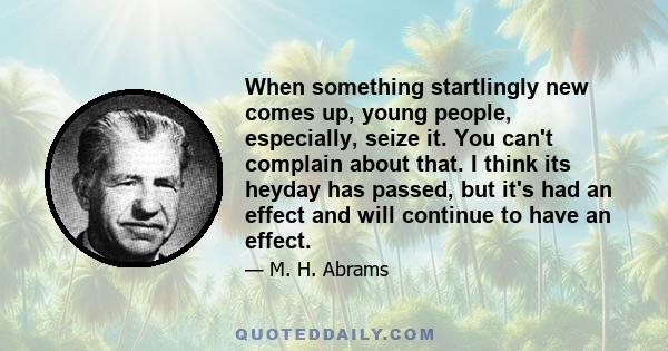 When something startlingly new comes up, young people, especially, seize it. You can't complain about that. I think its heyday has passed, but it's had an effect and will continue to have an effect.