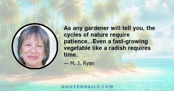 As any gardener will tell you, the cycles of nature require patience...Even a fast-growing vegetable like a radish requires time.