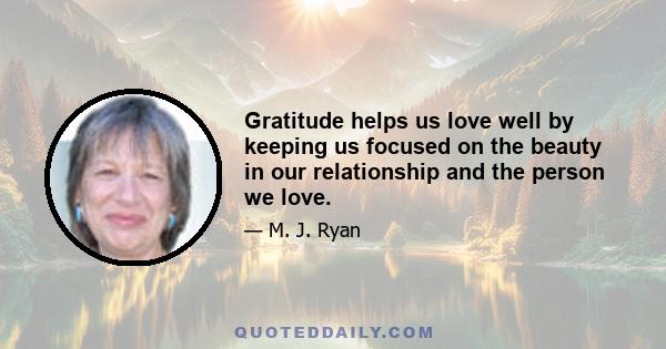 Gratitude helps us love well by keeping us focused on the beauty in our relationship and the person we love.