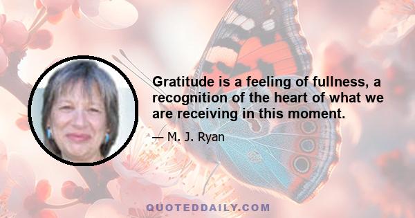 Gratitude is a feeling of fullness, a recognition of the heart of what we are receiving in this moment.