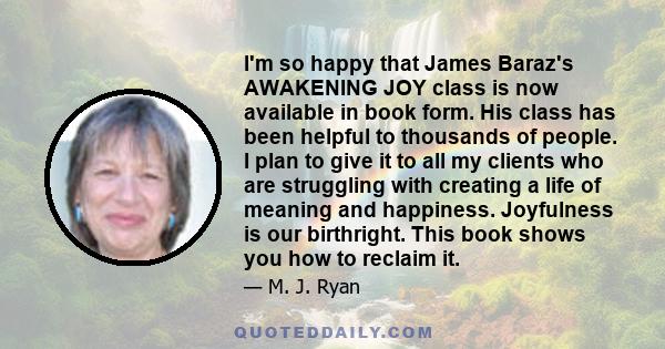 I'm so happy that James Baraz's AWAKENING JOY class is now available in book form. His class has been helpful to thousands of people. I plan to give it to all my clients who are struggling with creating a life of