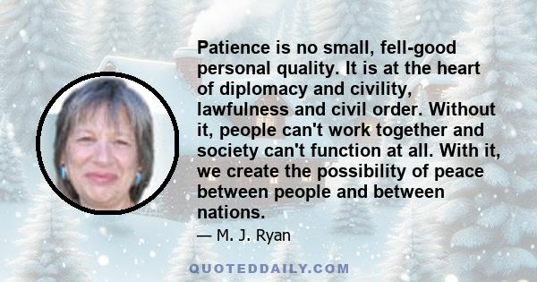 Patience is no small, fell-good personal quality. It is at the heart of diplomacy and civility, lawfulness and civil order. Without it, people can't work together and society can't function at all. With it, we create