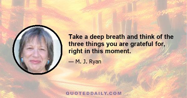 Take a deep breath and think of the three things you are grateful for, right in this moment.