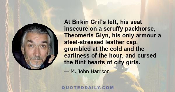 At Birkin Grif's left, his seat insecure on a scruffy packhorse, Theomeris Glyn, his only armour a steel-stressed leather cap, grumbled at the cold and the earliness of the hour, and cursed the flint hearts of city