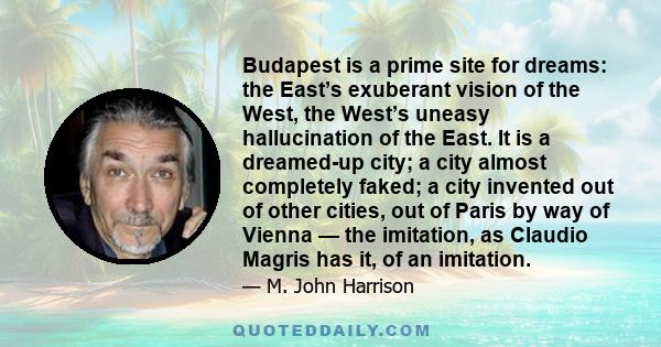 Budapest is a prime site for dreams: the East’s exuberant vision of the West, the West’s uneasy hallucination of the East. It is a dreamed-up city; a city almost completely faked; a city invented out of other cities,