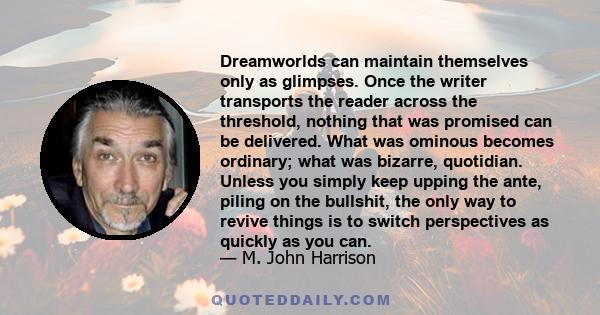 Dreamworlds can maintain themselves only as glimpses. Once the writer transports the reader across the threshold, nothing that was promised can be delivered. What was ominous becomes ordinary; what was bizarre,