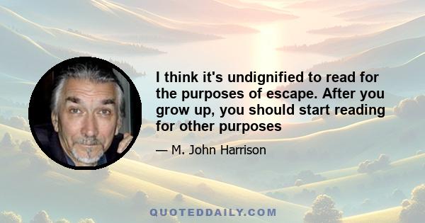 I think it's undignified to read for the purposes of escape. After you grow up, you should start reading for other purposes