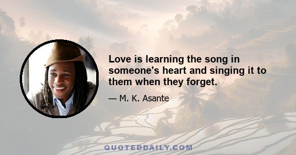 Love is learning the song in someone's heart and singing it to them when they forget.