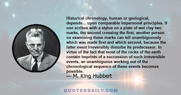 Historical chronology, human or geological, depends... upon comparable impersonal principles. If one scribes with a stylus on a plate of wet clay two marks, the second crossing the first, another person on examining