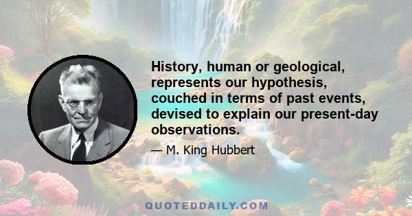 History, human or geological, represents our hypothesis, couched in terms of past events, devised to explain our present-day observations.