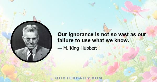 Our ignorance is not so vast as our failure to use what we know.