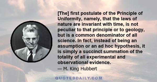 [The] first postulate of the Principle of Uniformity, namely, that the laws of nature are invariant with time, is not peculiar to that principle or to geology, but is a common denominator of all science. In fact,