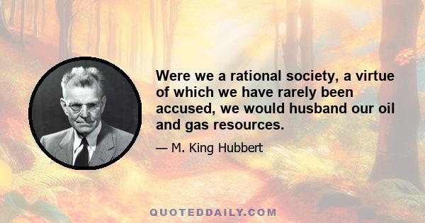 Were we a rational society, a virtue of which we have rarely been accused, we would husband our oil and gas resources.