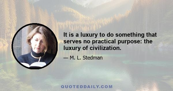 It is a luxury to do something that serves no practical purpose: the luxury of civilization.