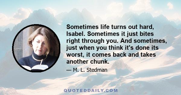 Sometimes life turns out hard, Isabel. Sometimes it just bites right through you. And sometimes, just when you think it's done its worst, it comes back and takes another chunk.