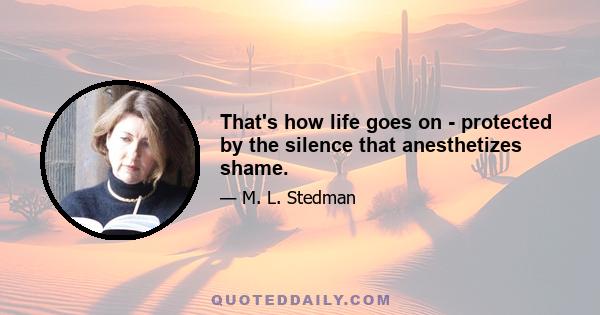 That's how life goes on - protected by the silence that anesthetizes shame.