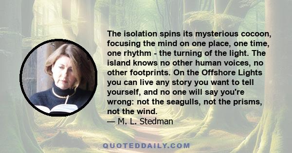 The isolation spins its mysterious cocoon, focusing the mind on one place, one time, one rhythm - the turning of the light. The island knows no other human voices, no other footprints. On the Offshore Lights you can