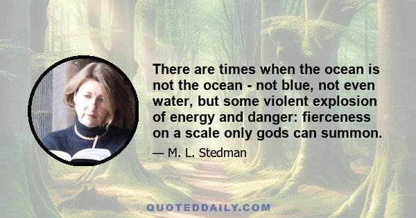 There are times when the ocean is not the ocean - not blue, not even water, but some violent explosion of energy and danger: fierceness on a scale only gods can summon.