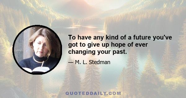 To have any kind of a future you've got to give up hope of ever changing your past.