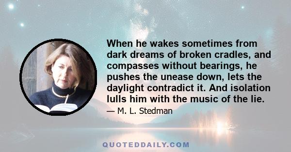 When he wakes sometimes from dark dreams of broken cradles, and compasses without bearings, he pushes the unease down, lets the daylight contradict it. And isolation lulls him with the music of the lie.