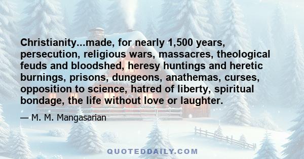 Christianity...made, for nearly 1,500 years, persecution, religious wars, massacres, theological feuds and bloodshed, heresy huntings and heretic burnings, prisons, dungeons, anathemas, curses, opposition to science,