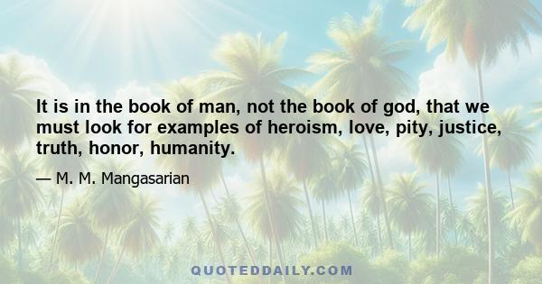 It is in the book of man, not the book of god, that we must look for examples of heroism, love, pity, justice, truth, honor, humanity.