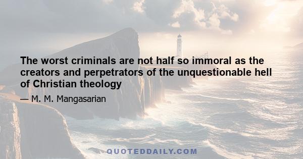 The worst criminals are not half so immoral as the creators and perpetrators of the unquestionable hell of Christian theology