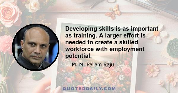 Developing skills is as important as training. A larger effort is needed to create a skilled workforce with employment potential.