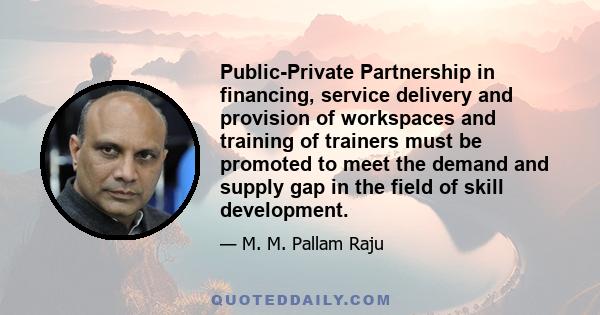 Public-Private Partnership in financing, service delivery and provision of workspaces and training of trainers must be promoted to meet the demand and supply gap in the field of skill development.