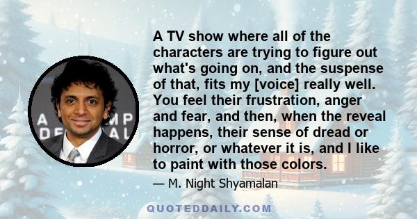 A TV show where all of the characters are trying to figure out what's going on, and the suspense of that, fits my [voice] really well. You feel their frustration, anger and fear, and then, when the reveal happens, their 